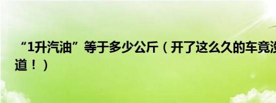 “1升汽油”等于多少公斤（开了这么久的车竟没几个人知道！）