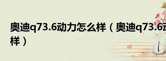 奥迪q73.6动力怎么样（奥迪q73.6动力怎么样）