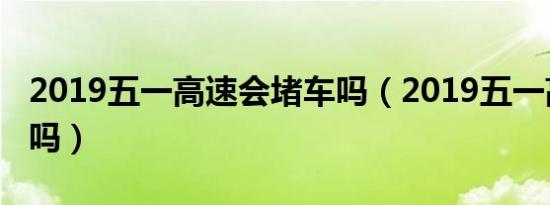 2019五一高速会堵车吗（2019五一高速免费吗）