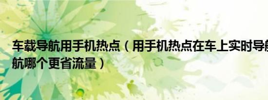 车载导航用手机热点（用手机热点在车上实时导航和手机导航哪个更省流量）
