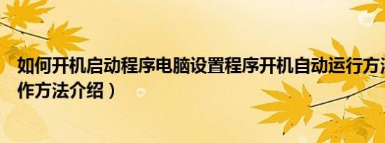 如何开机启动程序电脑设置程序开机自动运行方法（具体操作方法介绍）