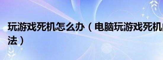玩游戏死机怎么办（电脑玩游戏死机的解决办法）