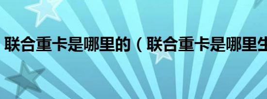 联合重卡是哪里的（联合重卡是哪里生产的）
