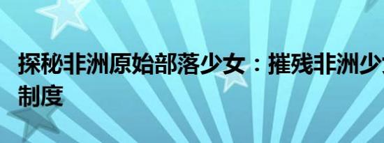 探秘非洲原始部落少女：摧残非洲少女的陪睡制度