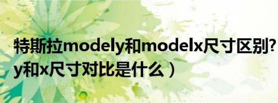 特斯拉modely和modelx尺寸区别?（特斯拉y和x尺寸对比是什么）