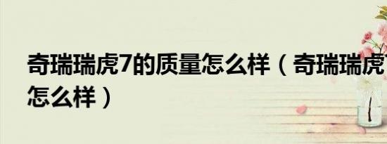 奇瑞瑞虎7的质量怎么样（奇瑞瑞虎7的质量怎么样）