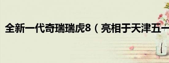 全新一代奇瑞瑞虎8（亮相于天津五一车展）