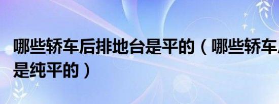 哪些轿车后排地台是平的（哪些轿车后排地台是纯平的）