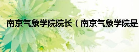 南京气象学院院长（南京气象学院是几本）