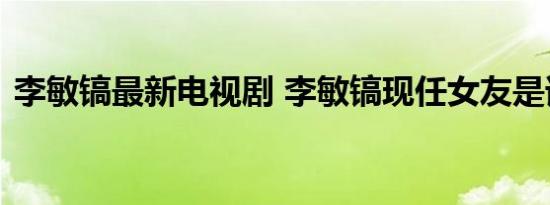 李敏镐最新电视剧 李敏镐现任女友是谁照片