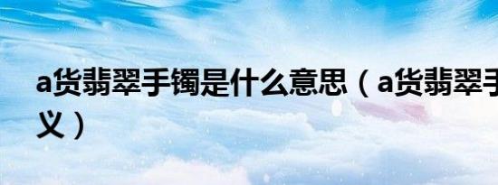 a货翡翠手镯是什么意思（a货翡翠手镯的含义）