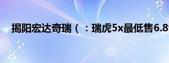 揭阳宏达奇瑞（：瑞虎5x最低售6.89万）