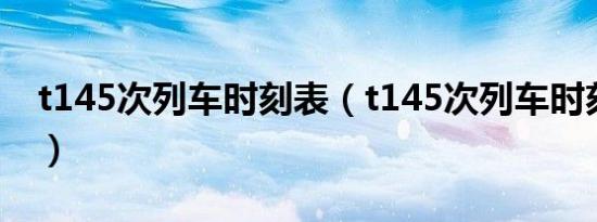 t145次列车时刻表（t145次列车时刻表途径）
