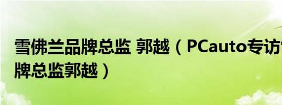 雪佛兰品牌总监 郭越（PCauto专访雪佛兰品牌总监郭越）