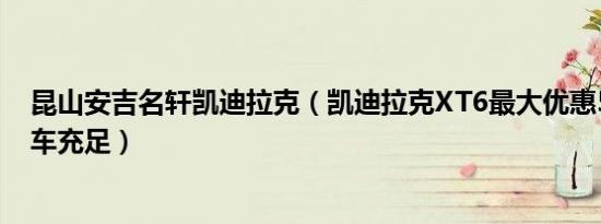 昆山安吉名轩凯迪拉克（凯迪拉克XT6最大优惠5.5万元 现车充足）