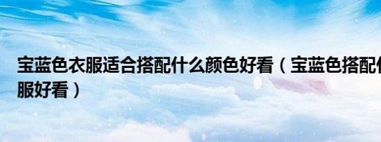 宝蓝色衣服适合搭配什么颜色好看（宝蓝色搭配什么颜色衣服好看）