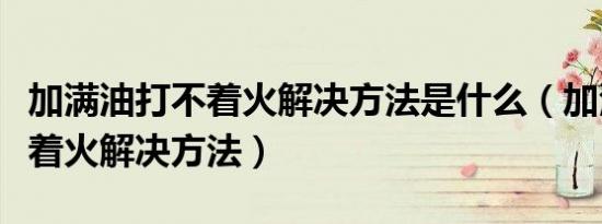 加满油打不着火解决方法是什么（加满油打不着火解决方法）