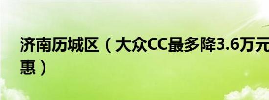 济南历城区（大众CC最多降3.6万元 今日钜惠）