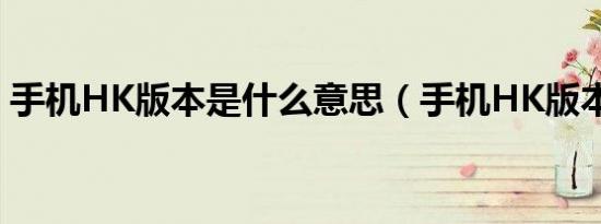 手机HK版本是什么意思（手机HK版本解释）