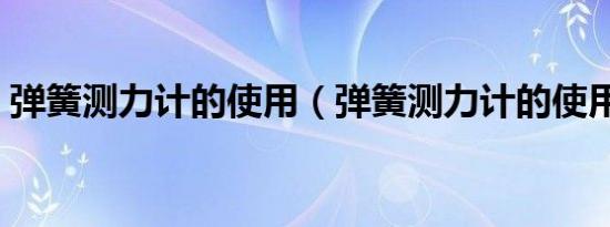 弹簧测力计的使用（弹簧测力计的使用介绍）