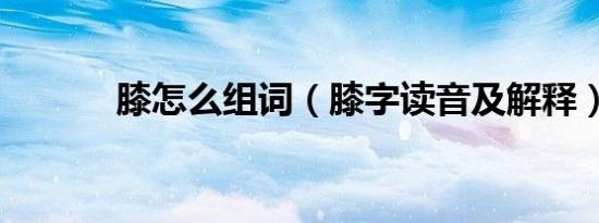 膝怎么组词（膝字读音及解释）