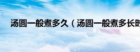 汤圆一般煮多久（汤圆一般煮多长时间）