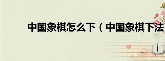 中国象棋怎么下（中国象棋下法）