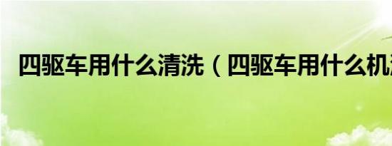 四驱车用什么清洗（四驱车用什么机油好）