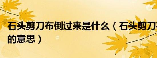 石头剪刀布倒过来是什么（石头剪刀布倒过来的意思）