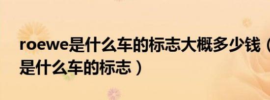 roewe是什么车的标志大概多少钱（roewe是什么车的标志）