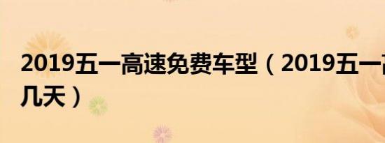2019五一高速免费车型（2019五一高速免费几天）