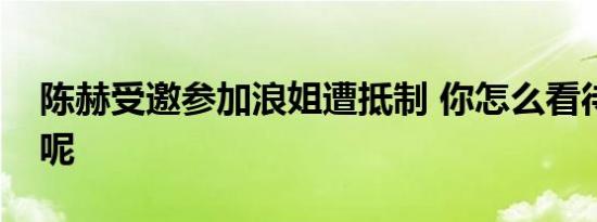 陈赫受邀参加浪姐遭抵制 你怎么看待这件事呢