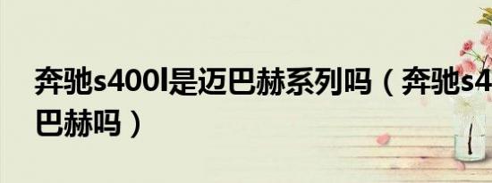 奔驰s400l是迈巴赫系列吗（奔驰s400l是迈巴赫吗）