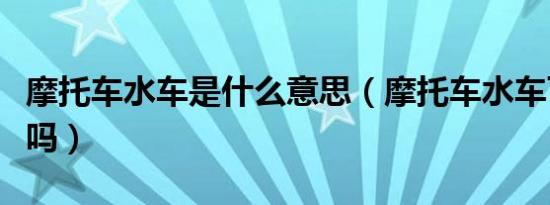 摩托车水车是什么意思（摩托车水车可以上牌吗）