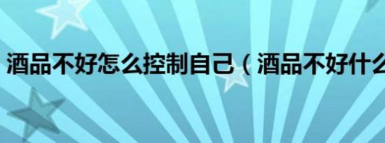 酒品不好怎么控制自己（酒品不好什么意思）