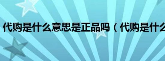 代购是什么意思是正品吗（代购是什么意思）
