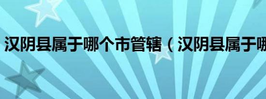 汉阴县属于哪个市管辖（汉阴县属于哪个市）