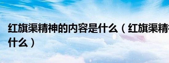 红旗渠精神的内容是什么（红旗渠精神内容是什么）