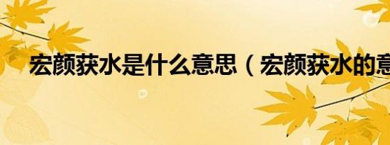 宏颜获水是什么意思（宏颜获水的意思）