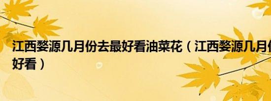 江西婺源几月份去最好看油菜花（江西婺源几月份的油菜花好看）