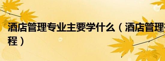 酒店管理专业主要学什么（酒店管理有哪些课程）