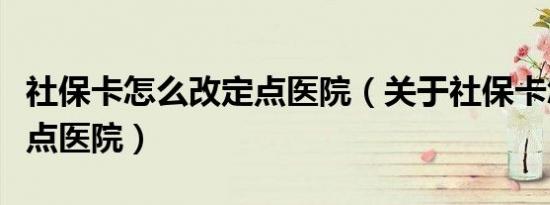社保卡怎么改定点医院（关于社保卡怎么改定点医院）