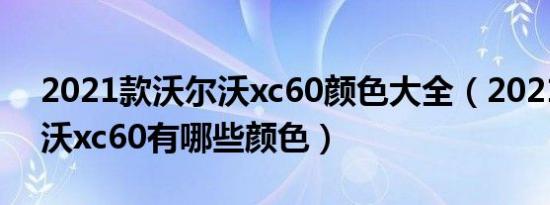 2021款沃尔沃xc60颜色大全（2021款沃尔沃xc60有哪些颜色）