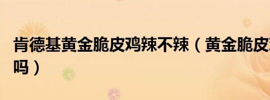 肯德基黄金脆皮鸡辣不辣（黄金脆皮鸡是辣的吗）