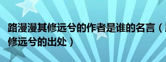路漫漫其修远兮的作者是谁的名言（路漫漫其修远兮的出处）