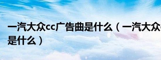 一汽大众cc广告曲是什么（一汽大众cc广告曲是什么）