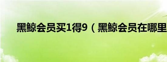 黑鲸会员买1得9（黑鲸会员在哪里开）