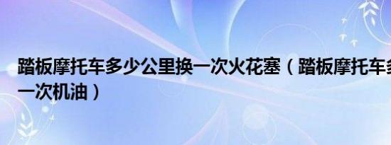 踏板摩托车多少公里换一次火花塞（踏板摩托车多少公里换一次机油）