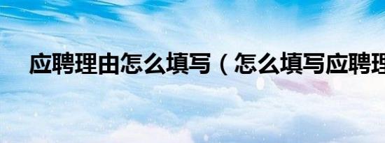 应聘理由怎么填写（怎么填写应聘理由）