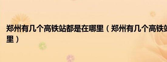 郑州有几个高铁站都是在哪里（郑州有几个高铁站 分别在哪里）